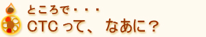 ところで、CTCって、なあに?